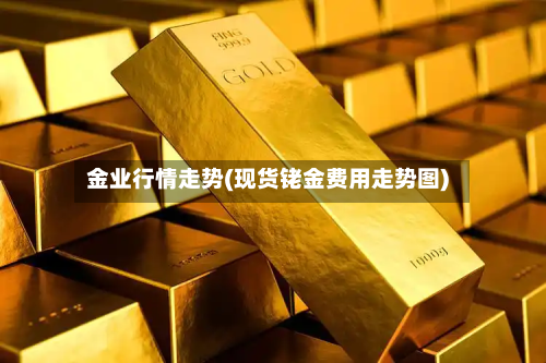 金业行情走势(现货铑金费用走势图)-第1张图片