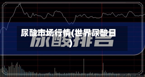 尿酸市场行情(世界尿酸日)-第1张图片
