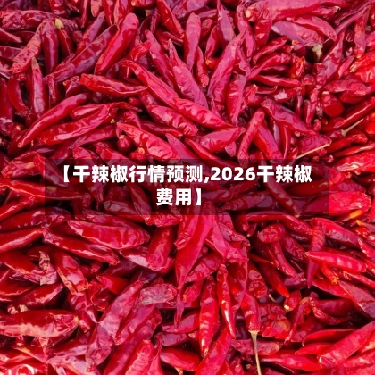 【干辣椒行情预测,2026干辣椒费用】-第3张图片