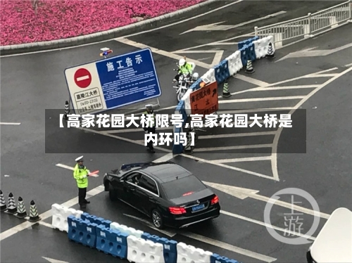 【高家花园大桥限号,高家花园大桥是内环吗】-第2张图片