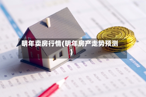 明年卖房行情(明年房产走势预测)-第2张图片