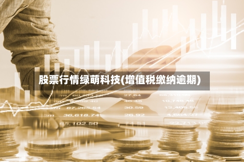 股票行情绿萌科技(增值税缴纳逾期)-第2张图片