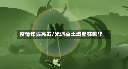 疫情诈骗高发/光遇墓土城堡在哪里-第2张图片