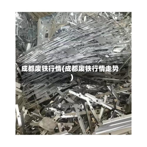 成都废铁行情(成都废铁行情走势)-第2张图片