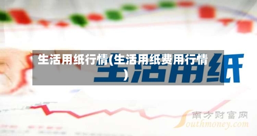 生活用纸行情(生活用纸费用行情)-第2张图片