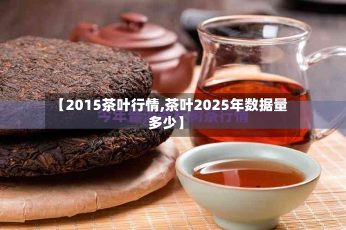 【2015茶叶行情,茶叶2025年数据量多少】-第2张图片