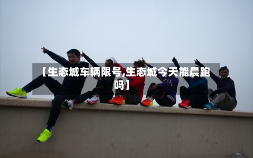 【生态城车辆限号,生态城今天能晨跑吗】-第2张图片
