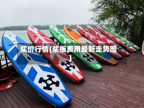 桨价行情(桨板费用最新走势图)-第1张图片