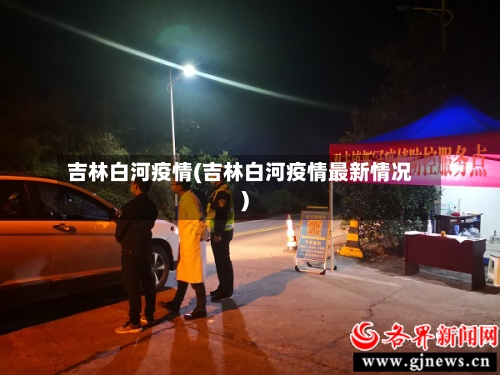 吉林白河疫情(吉林白河疫情最新情况)-第2张图片