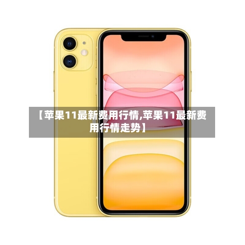 【苹果11最新费用行情,苹果11最新费用行情走势】-第3张图片