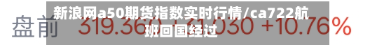 新浪网a50期货指数实时行情/ca722航班回国经过-第3张图片